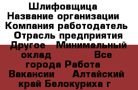 Шлифовщица › Название организации ­ Компания-работодатель › Отрасль предприятия ­ Другое › Минимальный оклад ­ 15 000 - Все города Работа » Вакансии   . Алтайский край,Белокуриха г.